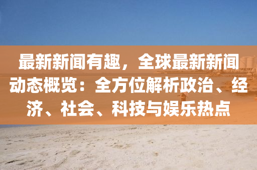 全球政治经济热点解析，最新时政播报速递